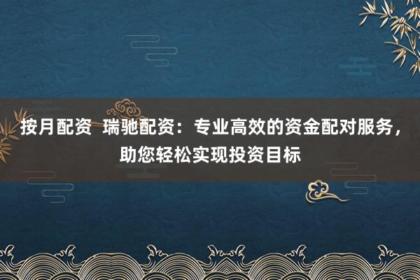 按月配资  瑞驰配资：专业高效的资金配对服务，助您轻松实现投资目标