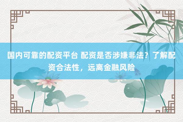 国内可靠的配资平台 配资是否涉嫌非法？了解配资合法性，远离金融风险