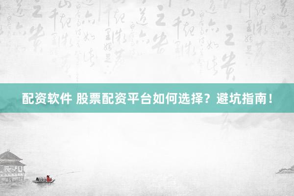 配资软件 股票配资平台如何选择？避坑指南！
