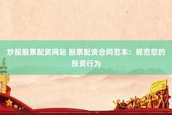 炒股股票配资网站 股票配资合同范本：规范您的投资行为