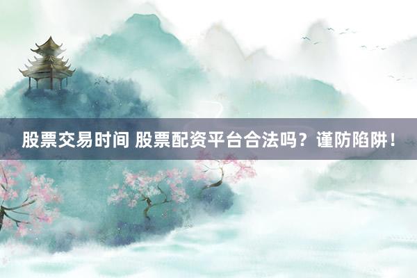 股票交易时间 股票配资平台合法吗？谨防陷阱！