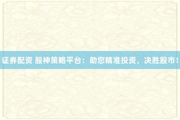 证券配资 股神策略平台：助您精准投资，决胜股市！