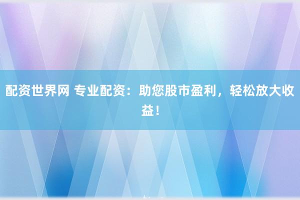 配资世界网 专业配资：助您股市盈利，轻松放大收益！