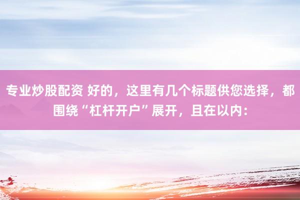 专业炒股配资 好的，这里有几个标题供您选择，都围绕“杠杆开户”展开，且在以内：