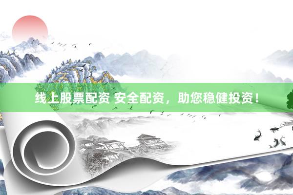 线上股票配资 安全配资，助您稳健投资！
