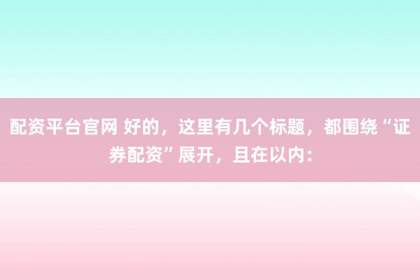 配资平台官网 好的，这里有几个标题，都围绕“证券配资”展开，且在以内：