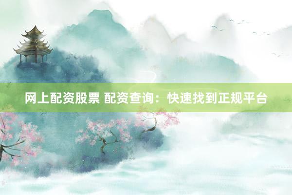 网上配资股票 配资查询：快速找到正规平台