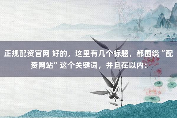 正规配资官网 好的，这里有几个标题，都围绕“配资网站”这个关键词，并且在以内：