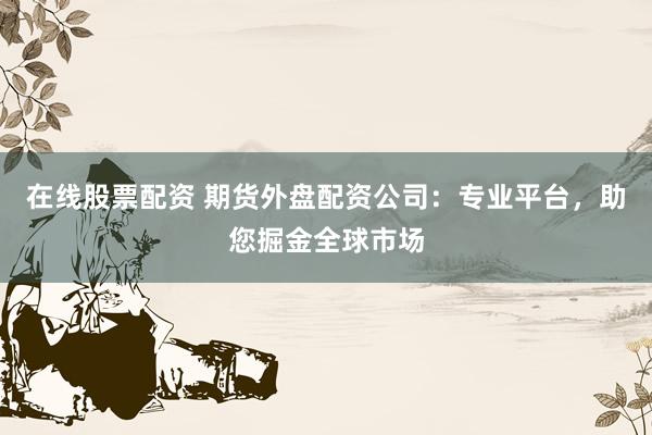 在线股票配资 期货外盘配资公司：专业平台，助您掘金全球市场