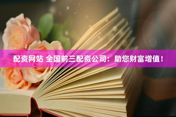 配资网站 全国前三配资公司：助您财富增值！