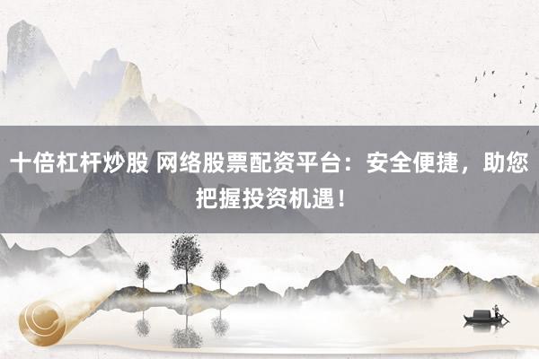 十倍杠杆炒股 网络股票配资平台:安全便捷,助您把握投资机遇!