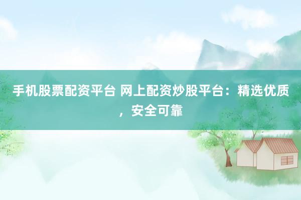 手机股票配资平台 网上配资炒股平台：精选优质，安全可靠