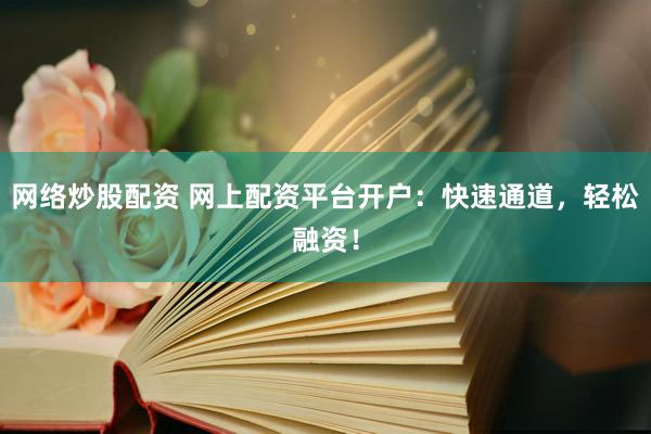 网络炒股配资 网上配资平台开户：快速通道，轻松融资！