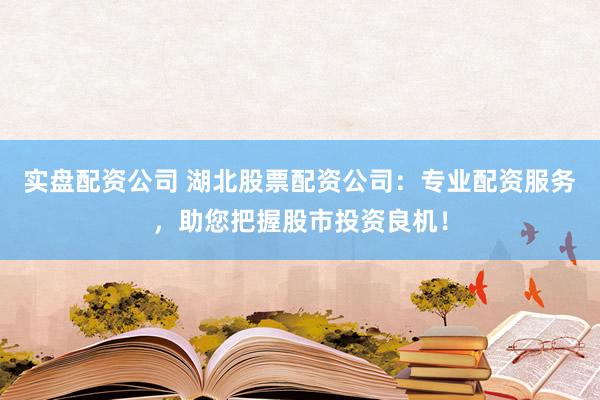 实盘配资公司 湖北股票配资公司：专业配资服务，助您把握股市投资良机！