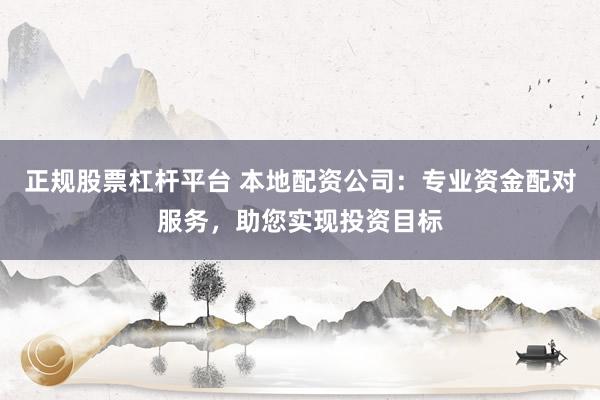 正规股票杠杆平台 本地配资公司：专业资金配对服务，助您实现投资目标