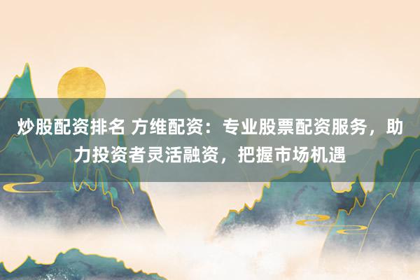 炒股配资排名 方维配资：专业股票配资服务，助力投资者灵活融资，把握市场机遇