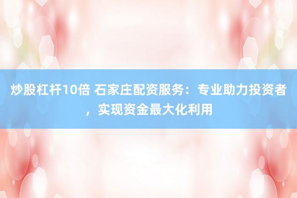 炒股杠杆10倍 石家庄配资服务：专业助力投资者，实现资金最大化利用
