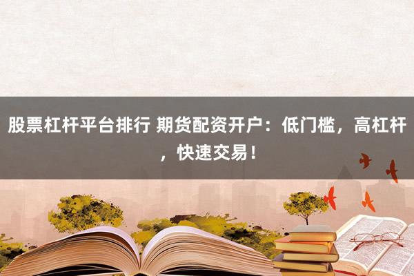 股票杠杆平台排行 期货配资开户：低门槛，高杠杆，快速交易！