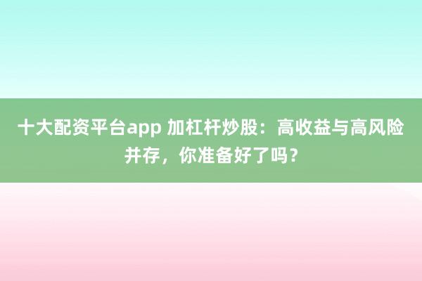 十大配资平台app 加杠杆炒股：高收益与高风险并存，你准备好了吗？
