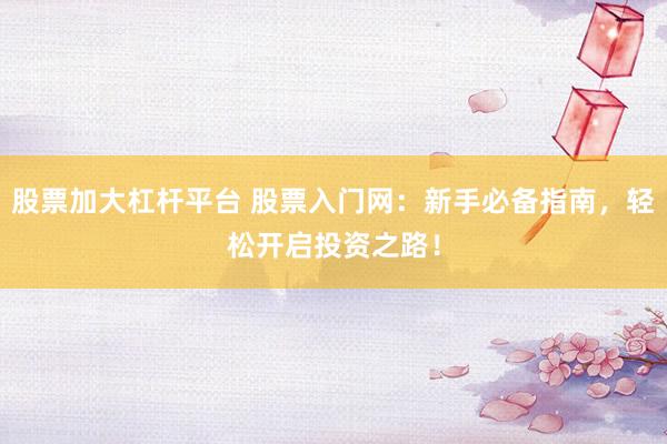 股票加大杠杆平台 股票入门网：新手必备指南，轻松开启投资之路！
