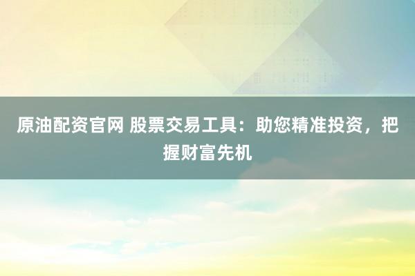 原油配资官网 股票交易工具：助您精准投资，把握财富先机