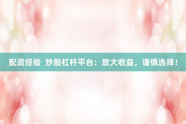 配资经验  炒股杠杆平台：放大收益，谨慎选择！