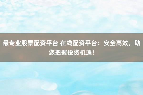最专业股票配资平台 在线配资平台：安全高效，助您把握投资机遇！