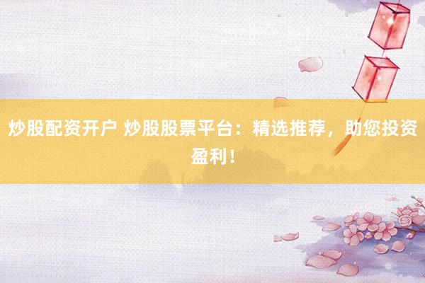 炒股配资开户 炒股股票平台：精选推荐，助您投资盈利！