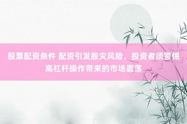 股票配资条件 配资引发股灾风险，投资者须警惕高杠杆操作带来的市场震荡