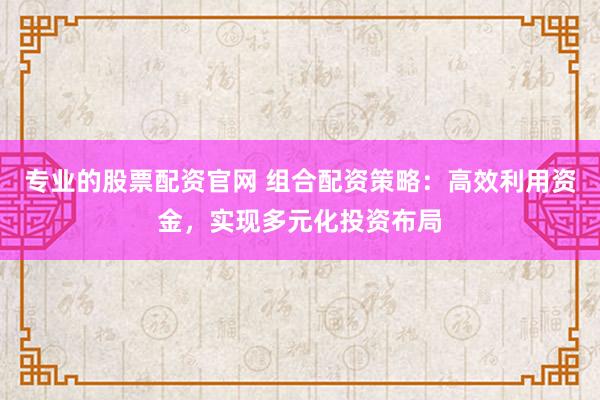 专业的股票配资官网 组合配资策略：高效利用资金，实现多元化投资布局