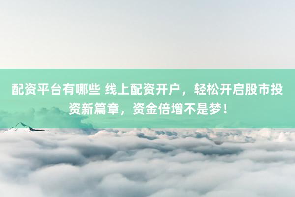 配资平台有哪些 线上配资开户，轻松开启股市投资新篇章，资金倍增不是梦！