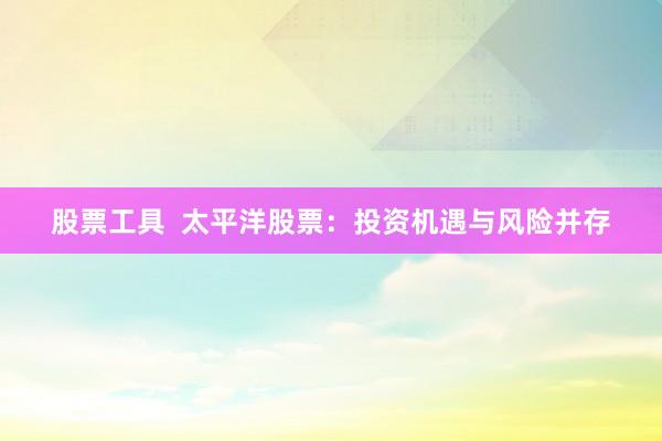 股票工具  太平洋股票：投资机遇与风险并存