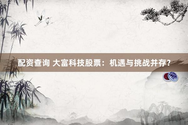 配资查询 大富科技股票：机遇与挑战并存？