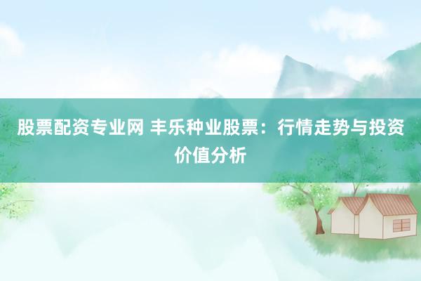 股票配资专业网 丰乐种业股票：行情走势与投资价值分析