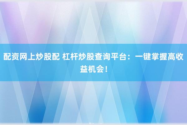 配资网上炒股配 杠杆炒股查询平台：一键掌握高收益机会！