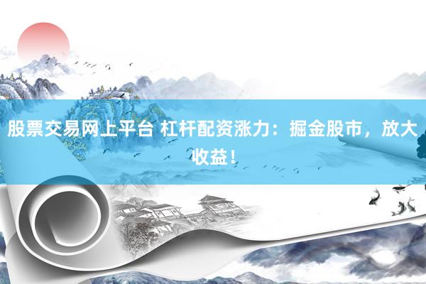股票交易网上平台 杠杆配资涨力：掘金股市，放大收益！