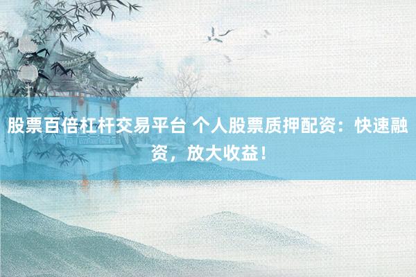 股票百倍杠杆交易平台 个人股票质押配资：快速融资，放大收益！