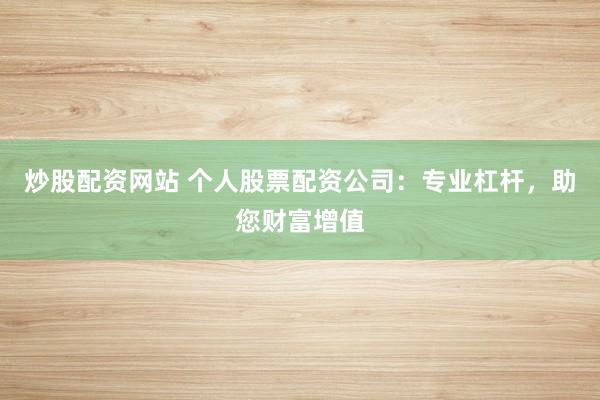 炒股配资网站 个人股票配资公司：专业杠杆，助您财富增值