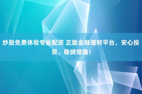 炒股免费体验专业配资 正版金融理财平台，安心投资，稳健增值！