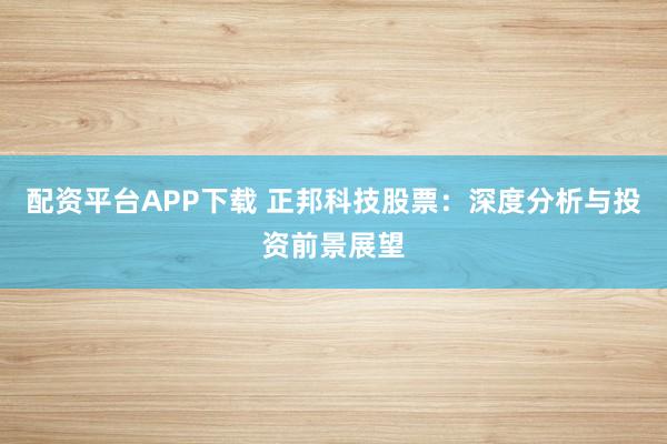 配资平台APP下载 正邦科技股票：深度分析与投资前景展望