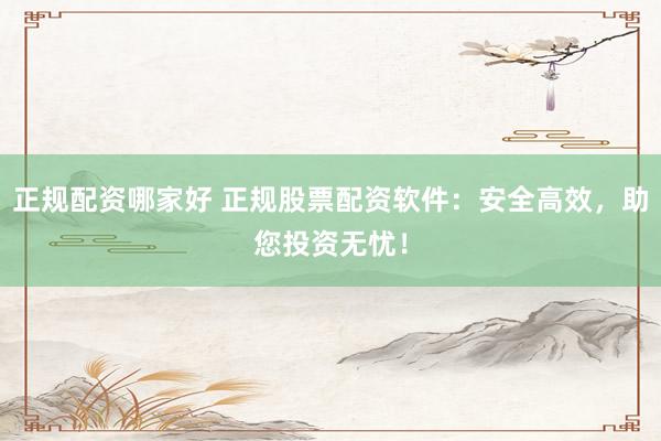 正规配资哪家好 正规股票配资软件：安全高效，助您投资无忧！