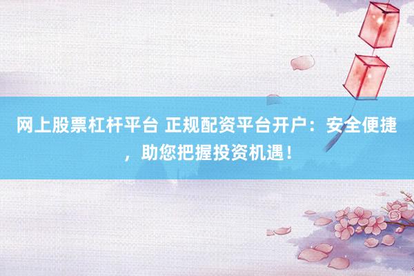 网上股票杠杆平台 正规配资平台开户：安全便捷，助您把握投资机遇！