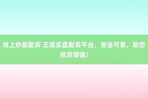线上炒股配资 正规实盘配资平台，安全可靠，助您投资增值！