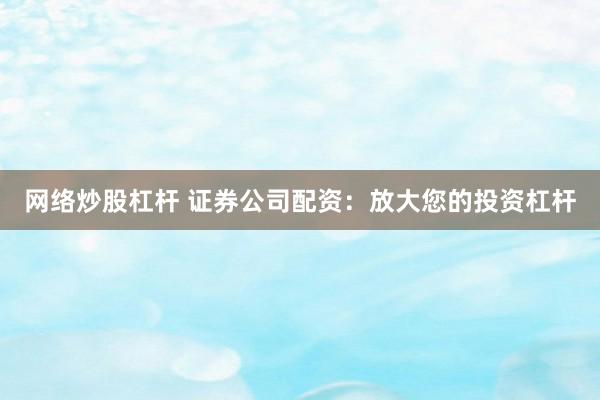 网络炒股杠杆 证券公司配资：放大您的投资杠杆