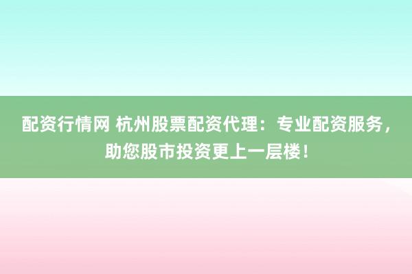配资行情网 杭州股票配资代理：专业配资服务，助您股市投资更上一层楼！
