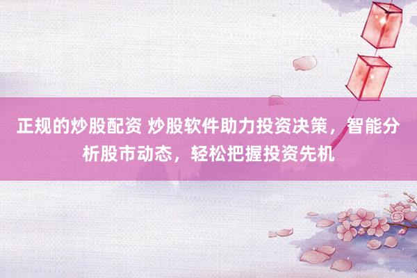 正规的炒股配资 炒股软件助力投资决策，智能分析股市动态，轻松把握投资先机