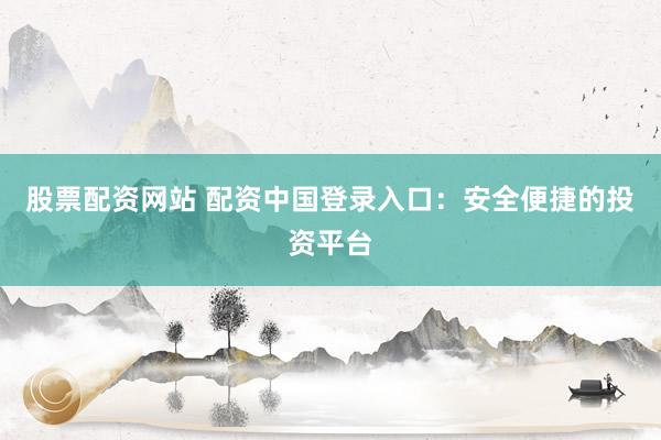股票配资网站 配资中国登录入口：安全便捷的投资平台