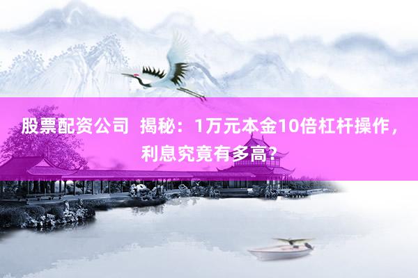 股票配资公司  揭秘：1万元本金10倍杠杆操作，利息究竟有多高？