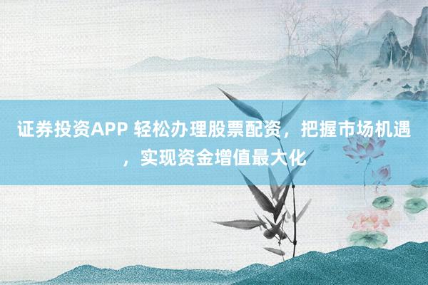 证券投资APP 轻松办理股票配资，把握市场机遇，实现资金增值最大化