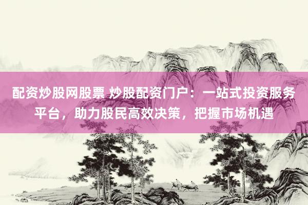 配资炒股网股票 炒股配资门户：一站式投资服务平台，助力股民高效决策，把握市场机遇